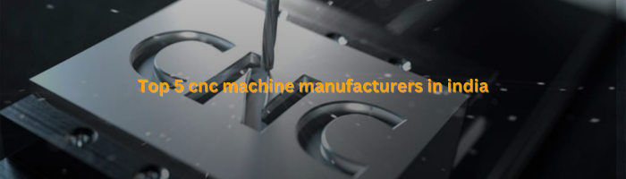 Top 5 CNC Machine Manufacturers in India